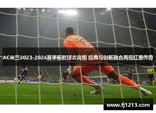 AC米兰2023-2024赛季新款球衣亮相 经典与创新融合再现红黑传奇